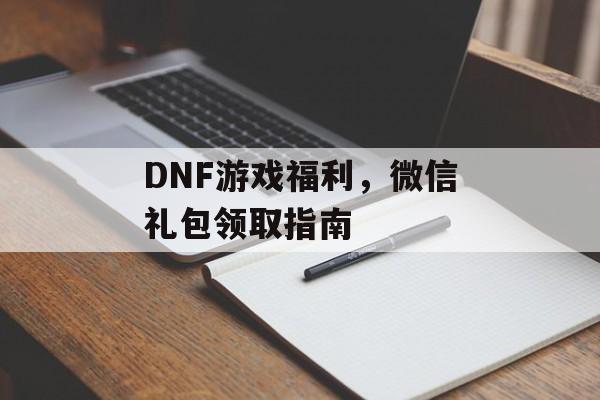 DNF游戏福利，微信礼包领取指南