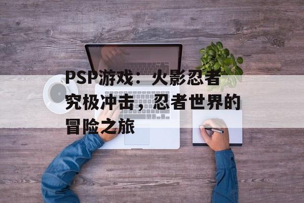 PSP游戏：火影忍者究极冲击，忍者世界的冒险之旅