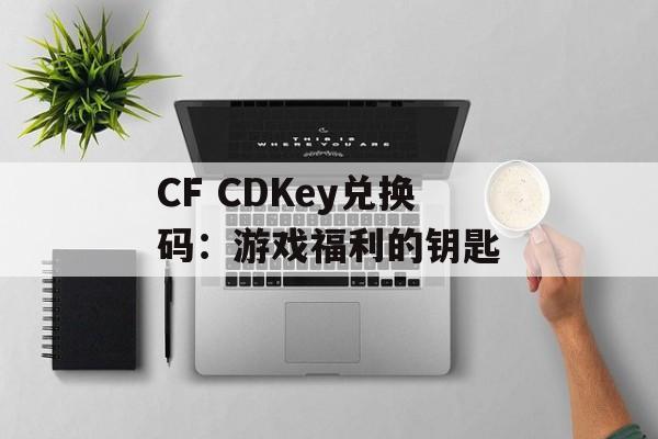 CF CDKey兑换码：游戏福利的钥匙