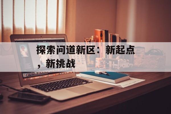 探索问道新区：新起点，新挑战