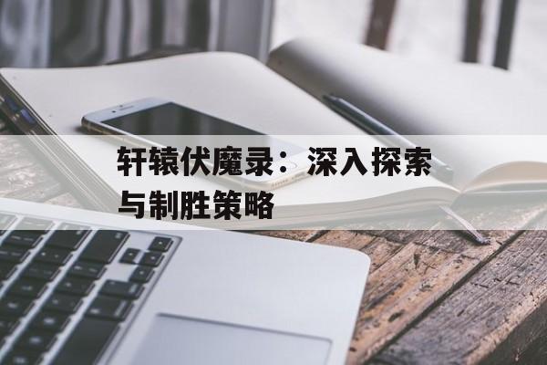 轩辕伏魔录：深入探索与制胜策略