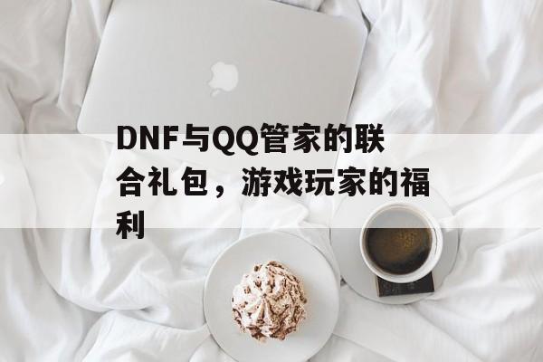 DNF与QQ管家的联合礼包，游戏玩家的福利