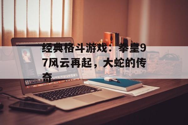 经典格斗游戏：拳皇97风云再起，大蛇的传奇