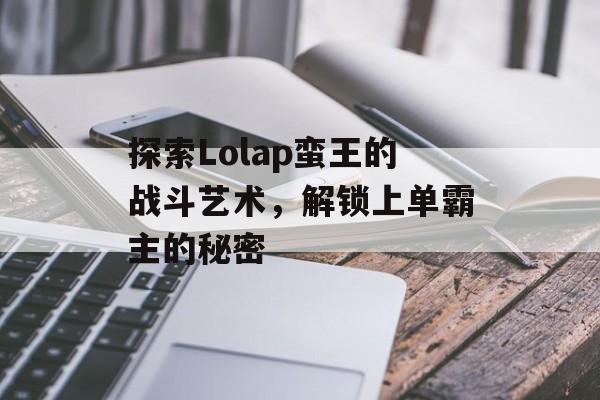 探索Lolap蛮王的战斗艺术，解锁上单霸主的秘密