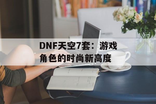 DNF天空7套：游戏角色的时尚新高度