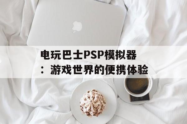 电玩巴士PSP模拟器：游戏世界的便携体验