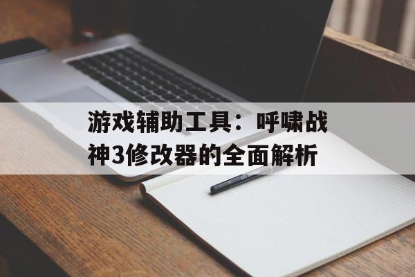 游戏辅助工具：呼啸战神3修改器的全面解析