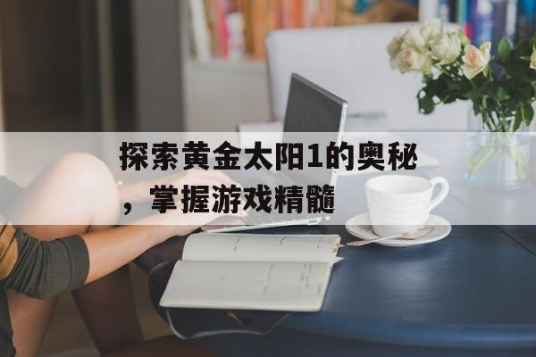 探索黄金太阳1的奥秘，掌握游戏精髓