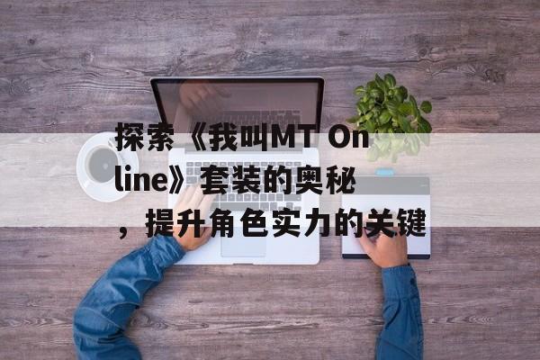 探索《我叫MT Online》套装的奥秘，提升角色实力的关键