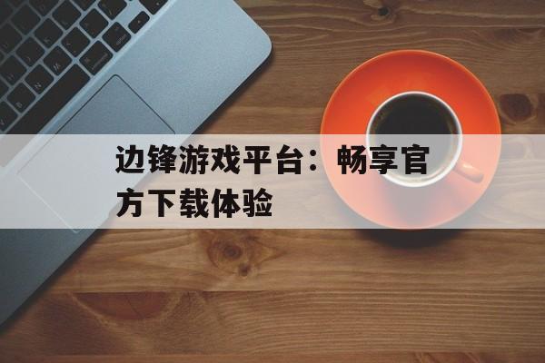 边锋游戏平台：畅享官方下载体验