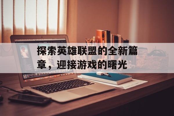 探索英雄联盟的全新篇章，迎接游戏的曙光