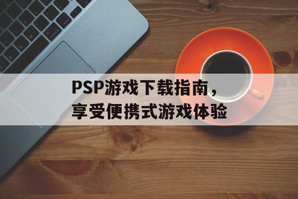 PSP游戏下载指南，享受便携式游戏体验