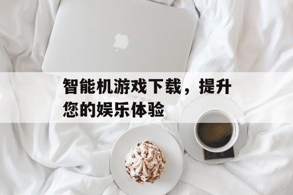 智能机游戏下载，提升您的娱乐体验