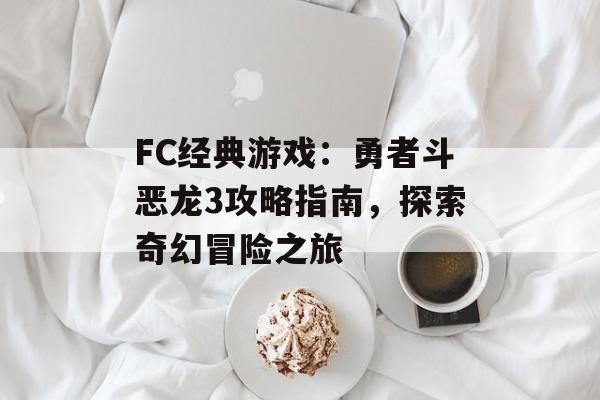 FC经典游戏：勇者斗恶龙3攻略指南，探索奇幻冒险之旅