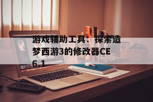 游戏辅助工具：探索造梦西游3的修改器CE6.1