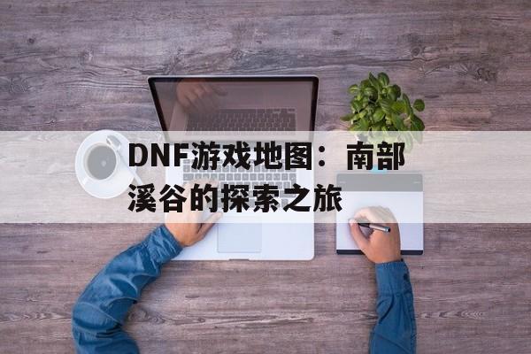 DNF游戏地图：南部溪谷的探索之旅