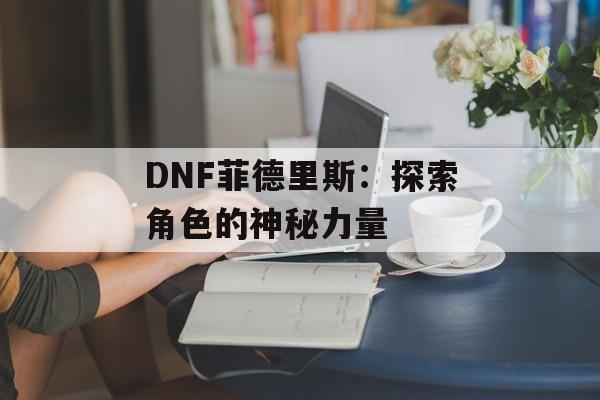 DNF菲德里斯：探索角色的神秘力量