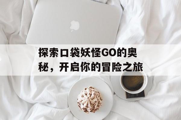 探索口袋妖怪GO的奥秘，开启你的冒险之旅