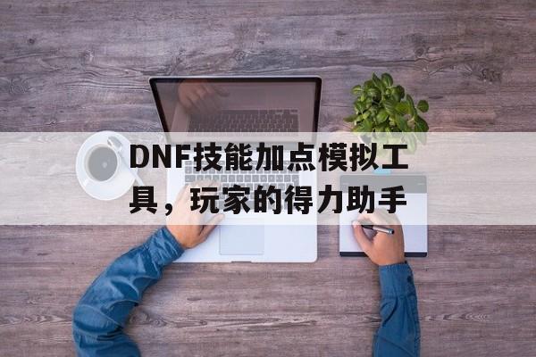 DNF技能加点模拟工具，玩家的得力助手