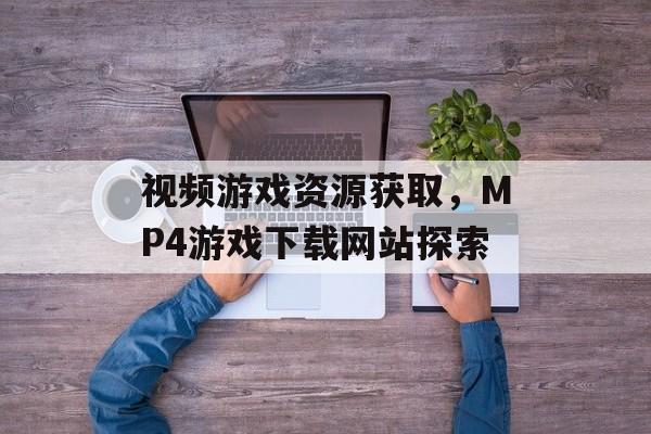 视频游戏资源获取，MP4游戏下载网站探索