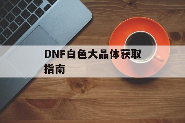 DNF白色大晶体获取指南