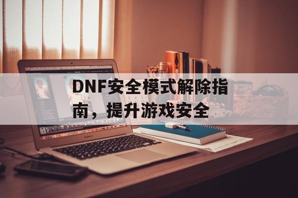 DNF安全模式解除指南，提升游戏安全