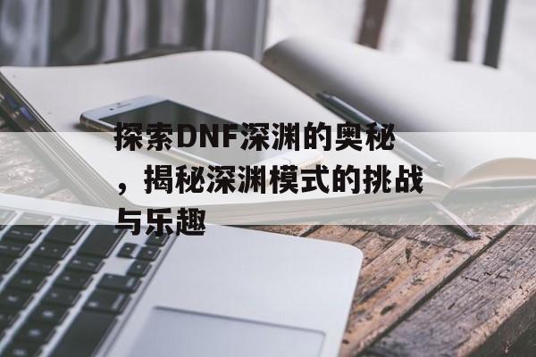 探索DNF深渊的奥秘，揭秘深渊模式的挑战与乐趣