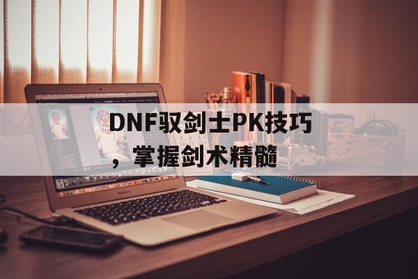 DNF驭剑士PK技巧，掌握剑术精髓