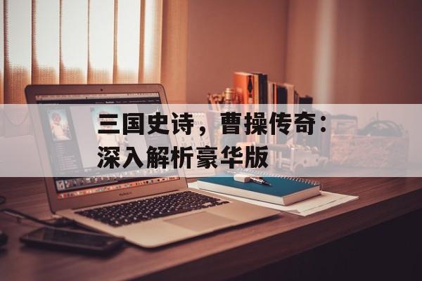 三国史诗，曹操传奇：深入解析豪华版