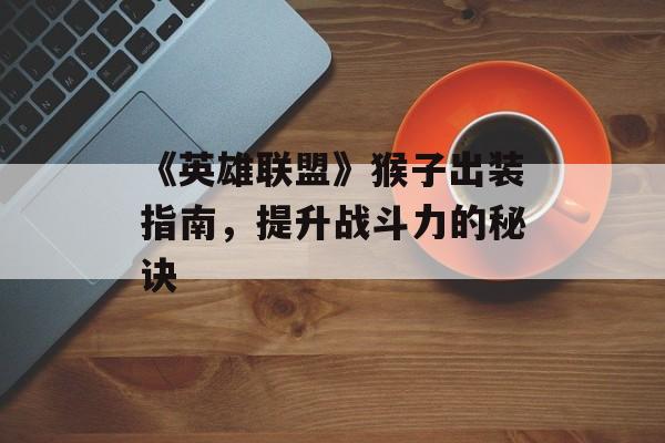 《英雄联盟》猴子出装指南，提升战斗力的秘诀