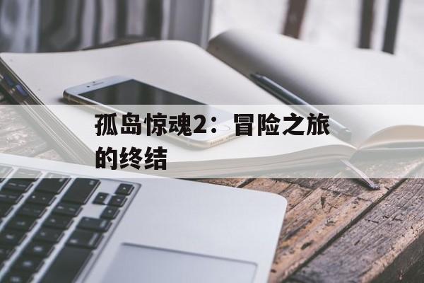 孤岛惊魂2：冒险之旅的终结