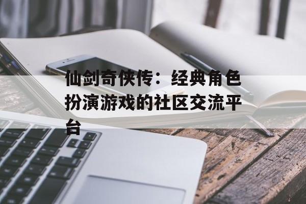 仙剑奇侠传：经典角色扮演游戏的社区交流平台