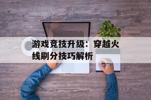 游戏竞技升级：穿越火线刷分技巧解析