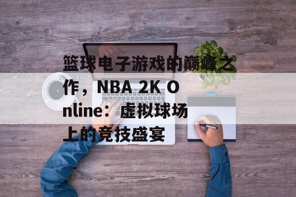 篮球电子游戏的巅峰之作，NBA 2K Online：虚拟球场上的竞技盛宴