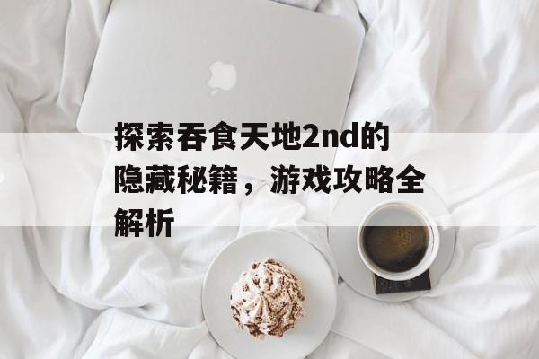 探索吞食天地2nd的隐藏秘籍，游戏攻略全解析