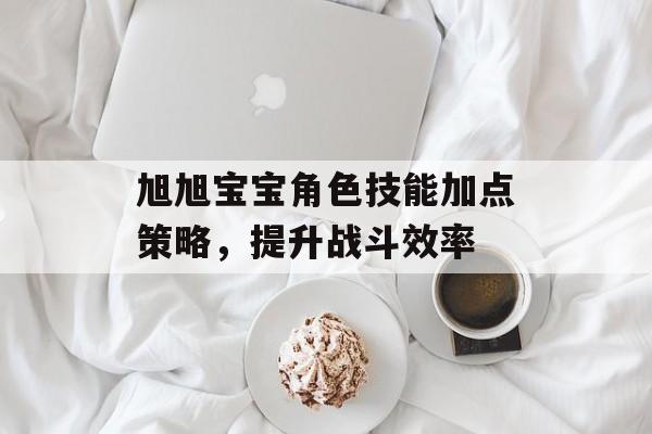 旭旭宝宝角色技能加点策略，提升战斗效率