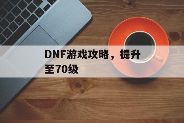 DNF游戏攻略，提升至70级