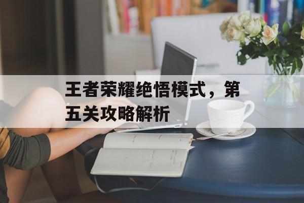 王者荣耀绝悟模式，第五关攻略解析