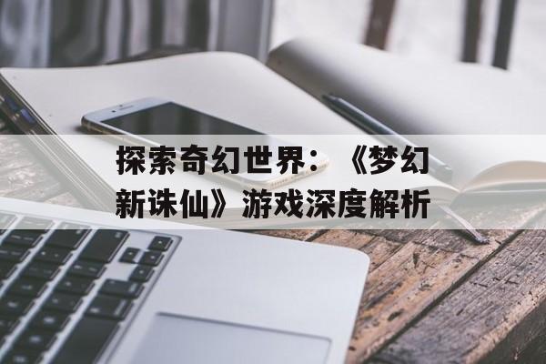 探索奇幻世界：《梦幻新诛仙》游戏深度解析