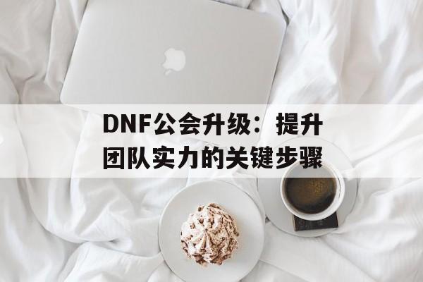 DNF公会升级：提升团队实力的关键步骤