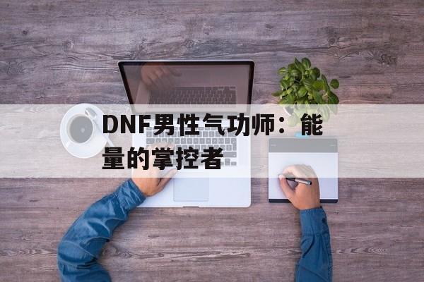 DNF男性气功师：能量的掌控者