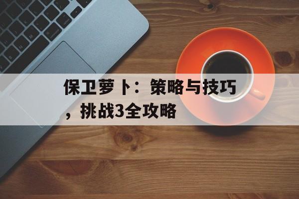 保卫萝卜：策略与技巧，挑战3全攻略