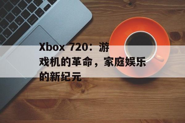 Xbox 720：游戏机的革命，家庭娱乐的新纪元