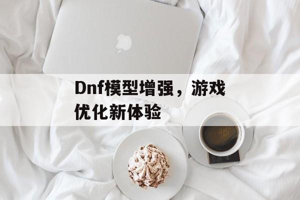 Dnf模型增强，游戏优化新体验