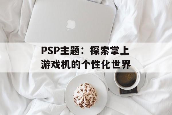 PSP主题：探索掌上游戏机的个性化世界