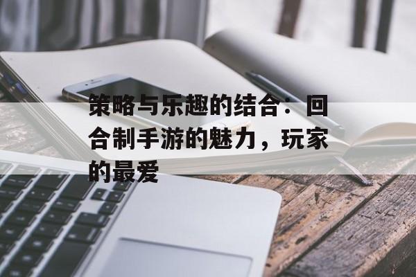 策略与乐趣的结合：回合制手游的魅力，玩家的最爱