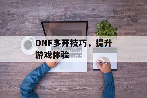 DNF多开技巧，提升游戏体验