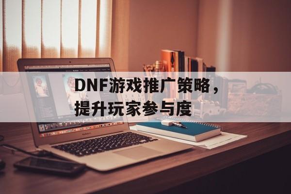 DNF游戏推广策略，提升玩家参与度