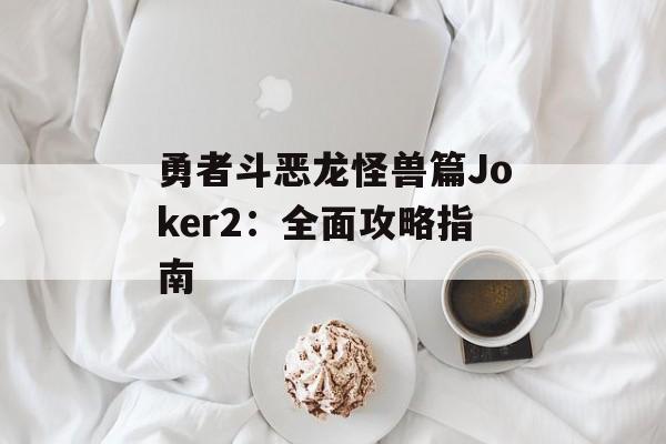 勇者斗恶龙怪兽篇Joker2：全面攻略指南