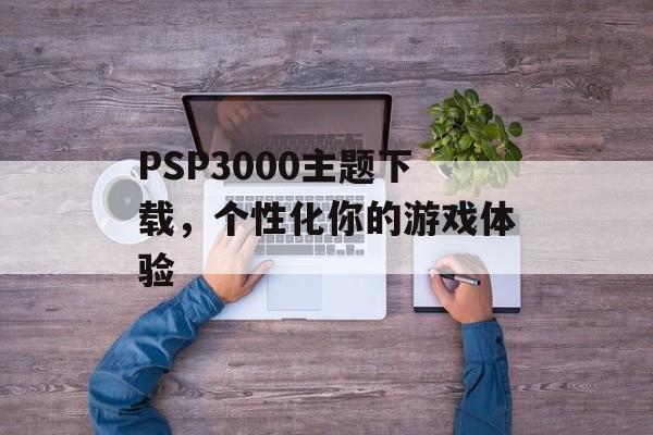 PSP3000主题下载，个性化你的游戏体验